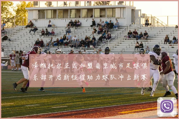 泽维托尔正式加盟南京城市足球俱乐部开启新征程助力球队冲击新赛季