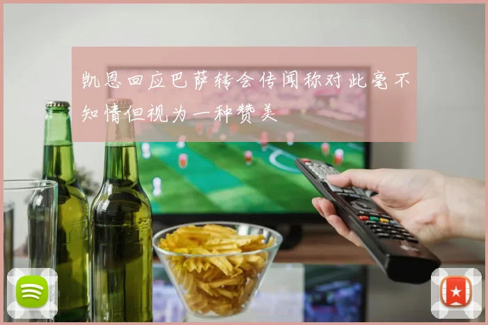 凯恩回应巴萨转会传闻称对此毫不知情但视为一种赞美